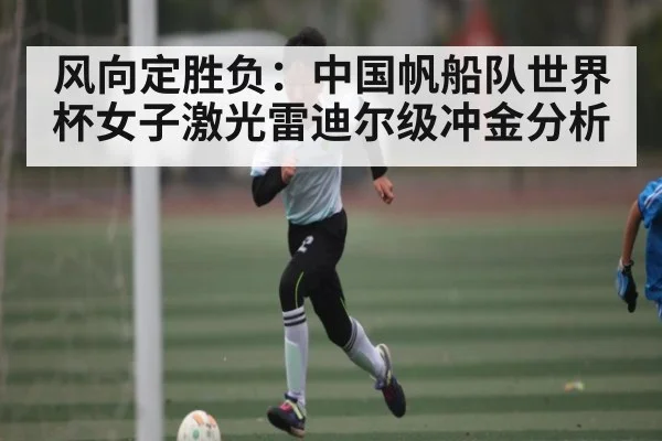 风向定胜负:中国帆船队世界杯女子激光雷迪尔级冲金分析